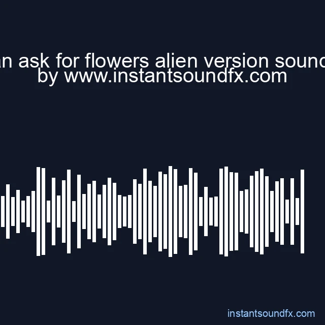 You can ask for flowers alien version sound effect image